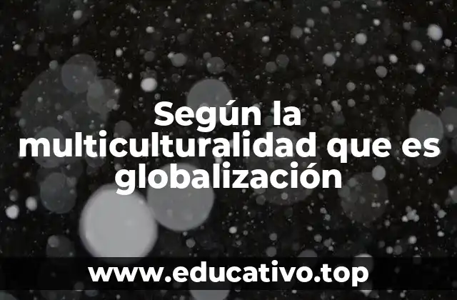 Según la multiculturalidad que es globalización