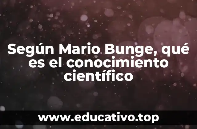 Según Mario Bunge, qué es el conocimiento científico