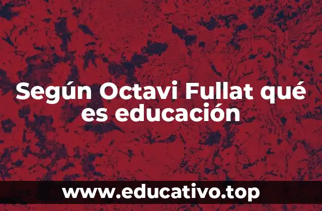 Según Octavi Fullat qué es educación