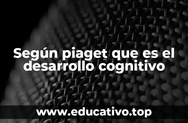 Según piaget que es el desarrollo cognitivo