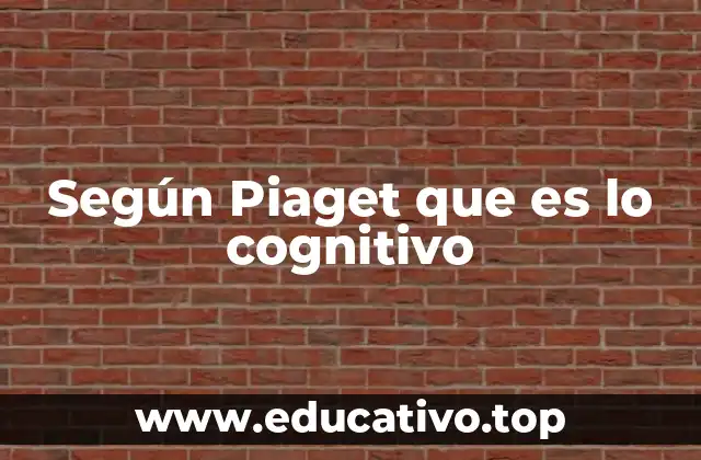Según Piaget que es lo cognitivo