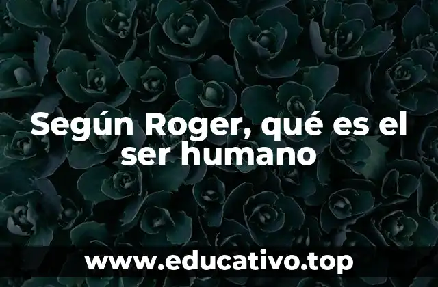 Según Roger, qué es el ser humano