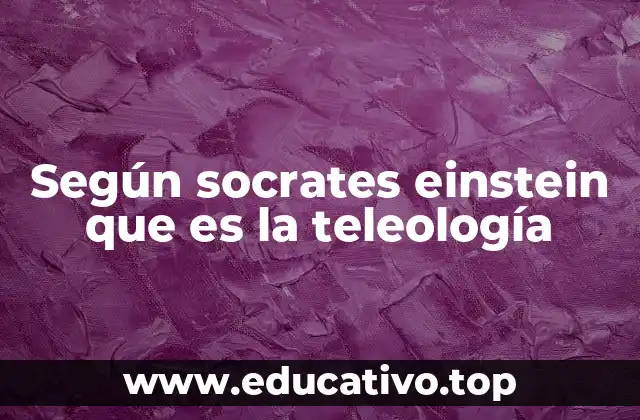 Según socrates einstein que es la teleología