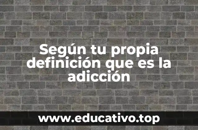 Según tu propia definición que es la adicción