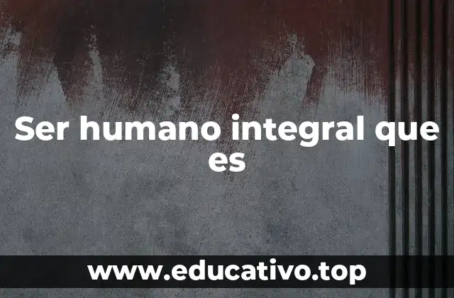 Ser humano integral que es