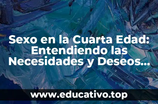 Sexo en la Cuarta Edad: Entendiendo las Necesidades y Deseos de los Adultos Mayores