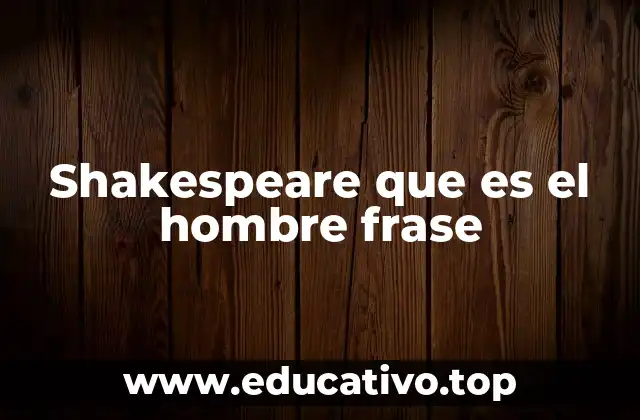 Shakespeare que es el hombre frase