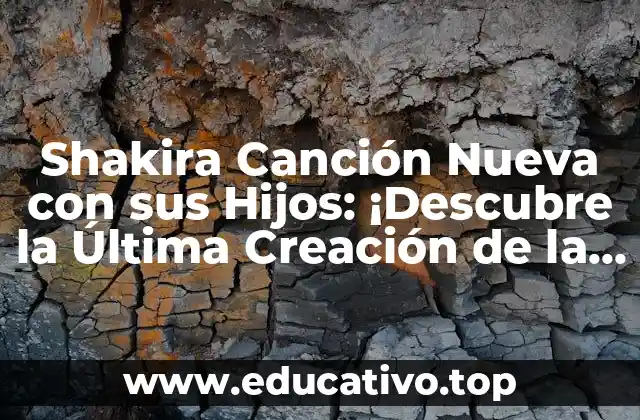 Shakira Canción Nueva con sus Hijos: ¡Descubre la Última Creación de la Reina del Pop Latino!
