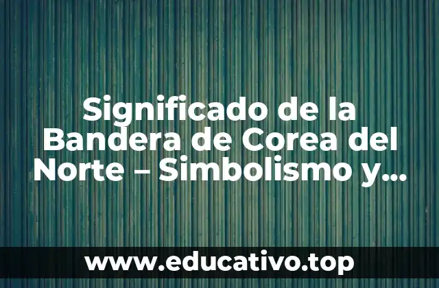 Significado de la Bandera de Corea del Norte – Simbolismo y Historia