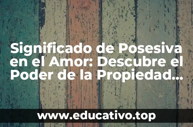 Significado de Posesiva en el Amor: Descubre el Poder de la Propiedad Emocional