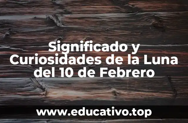 Significado y Curiosidades de la Luna del 10 de Febrero