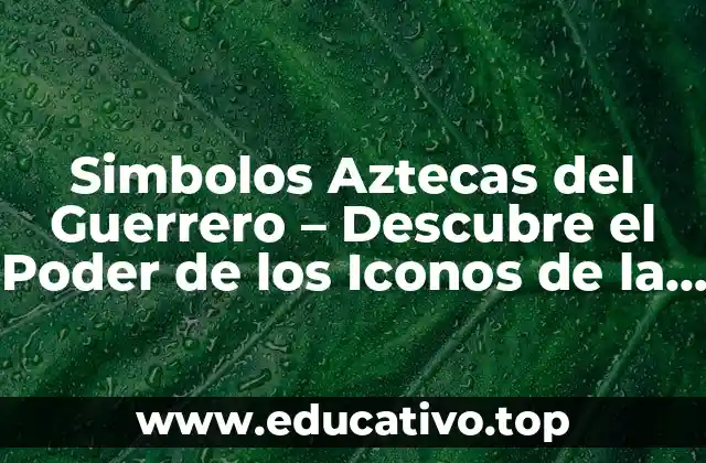 Simbolos Aztecas del Guerrero – Descubre el Poder de los Iconos de la Cultura Azteca