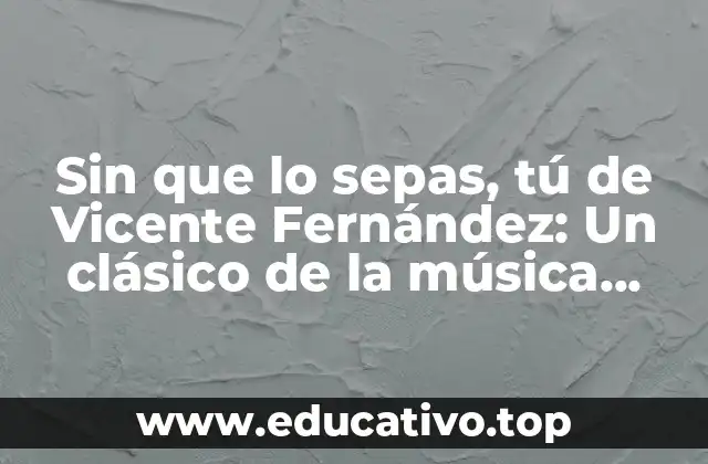 Sin que lo sepas, tú de Vicente Fernández: Un clásico de la música ranchera