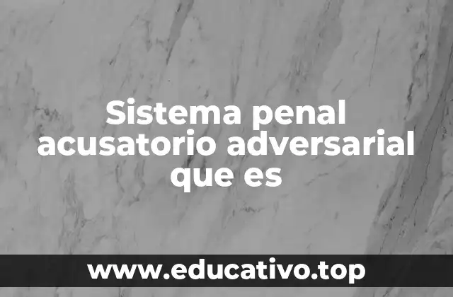 Sistema penal acusatorio adversarial que es