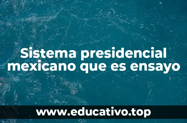Sistema presidencial mexicano que es ensayo