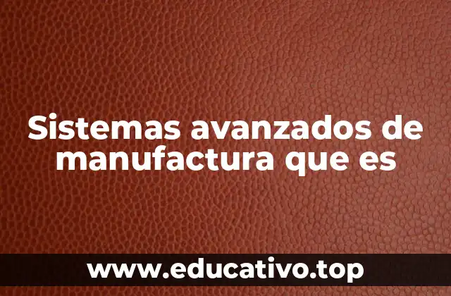 Sistemas avanzados de manufactura que es