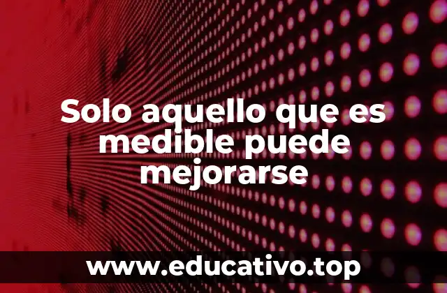 Solo aquello que es medible puede mejorarse