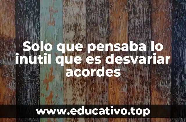 Solo que pensaba lo inutil que es desvariar acordes