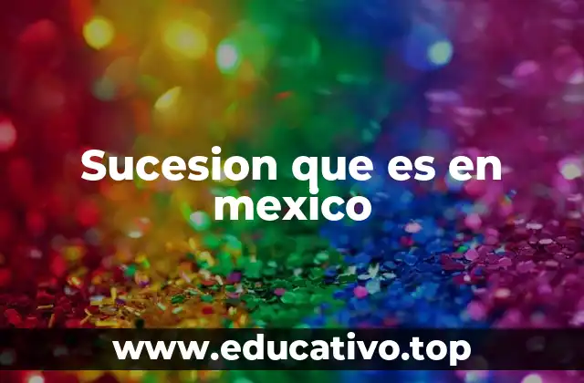 La importancia de la sucesión en la vida familiar mexicana