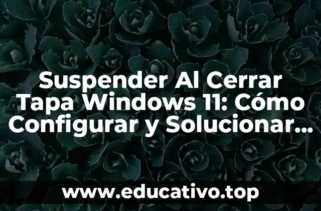 Suspender Al Cerrar Tapa Windows 11: Cómo Configurar y Solucionar Problemas