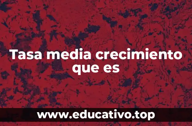 Tasa media crecimiento que es