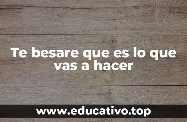 Te besare que es lo que vas a hacer