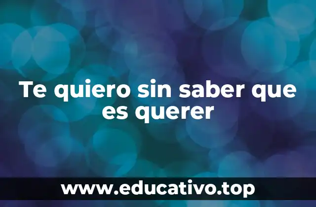 Te quiero sin saber que es querer