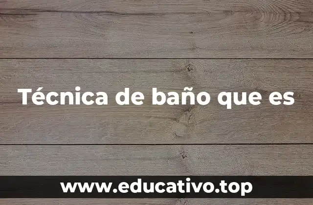 Técnica de baño que es