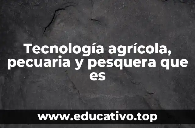 Tecnología agrícola, pecuaria y pesquera que es