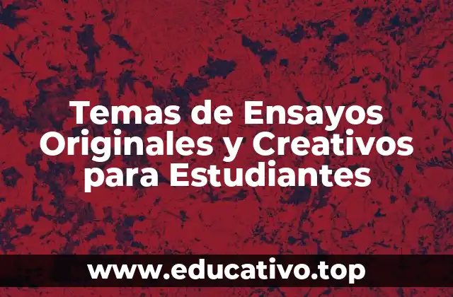 Temas de Ensayos Originales y Creativos para Estudiantes