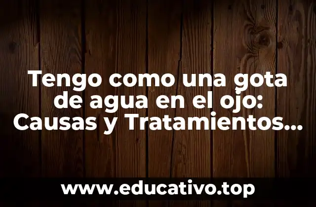 Tengo como una gota de agua en el ojo: Causas y Tratamientos para esta Molestia Ocular