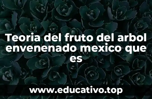 Teoria del fruto del arbol envenenado mexico que es