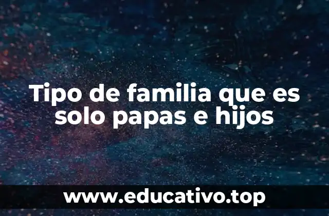 Tipo de familia que es solo papas e hijos
