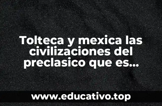 Tolteca y mexica las civilizaciones del preclasico que es arquitectura