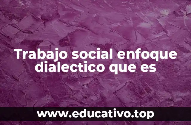 Trabajo social enfoque dialectico que es