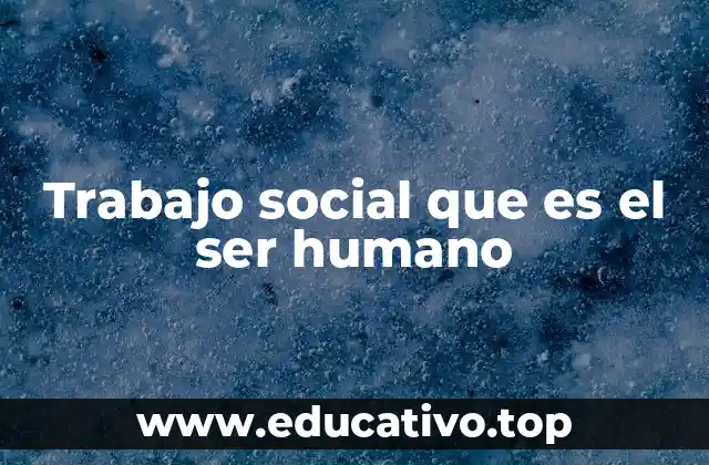 Trabajo social que es el ser humano