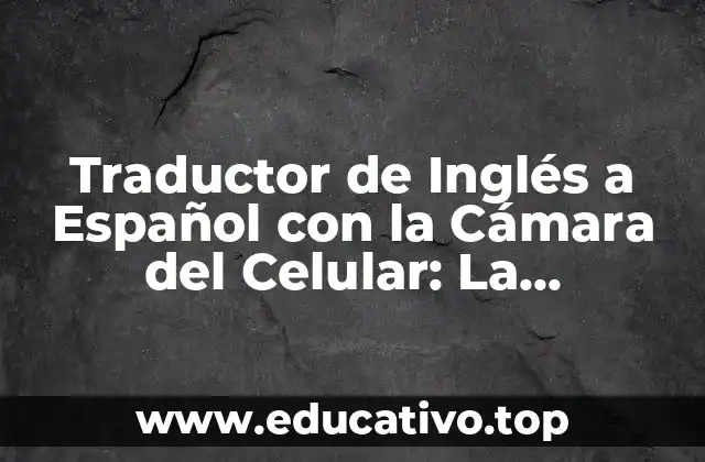 Traductor de Inglés a Español con la Cámara del Celular: La Herramienta Revolucionaria
