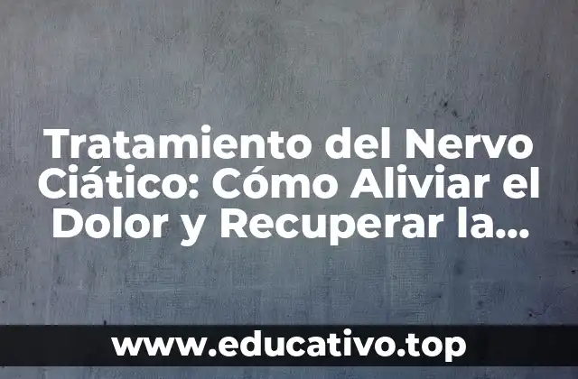 Tratamiento del Nervo Ciático: Cómo Aliviar el Dolor y Recuperar la Movilidad