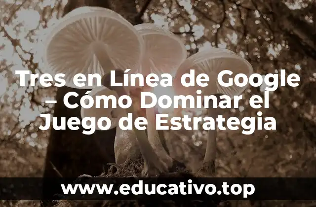 Tres en Línea de Google – Cómo Dominar el Juego de Estrategia