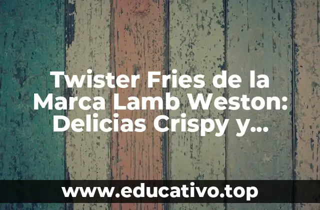 Twister Fries de la Marca Lamb Weston: Delicias Crispy y Sabrosas