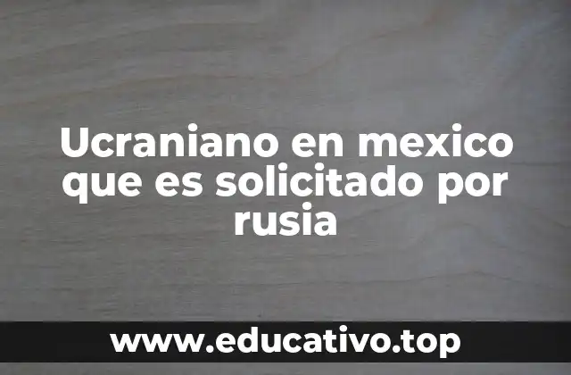 Ucraniano en mexico que es solicitado por rusia