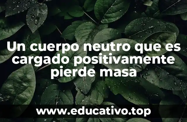 Un cuerpo neutro que es cargado positivamente pierde masa