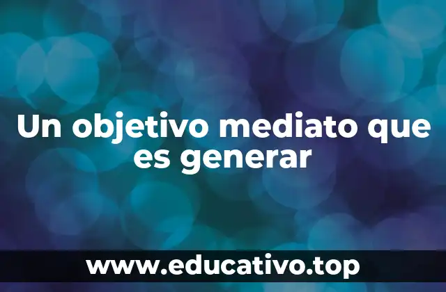 Un objetivo mediato que es generar