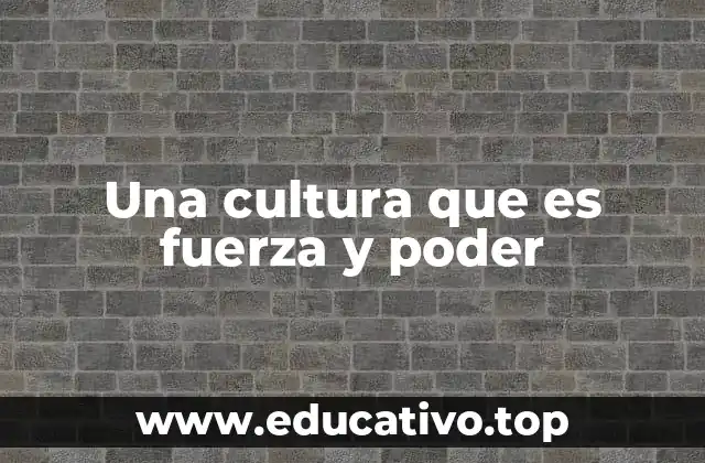 Una cultura que es fuerza y poder