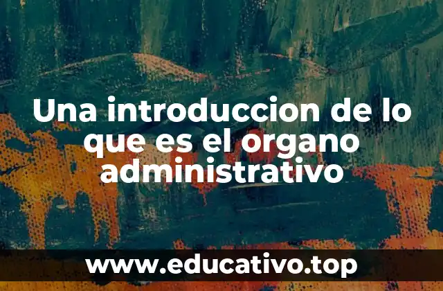 Una introduccion de lo que es el organo administrativo