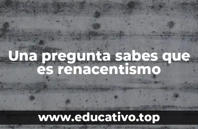 Una pregunta sabes que es renacentismo
