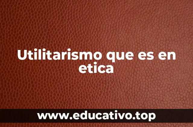 Utilitarismo que es en etica