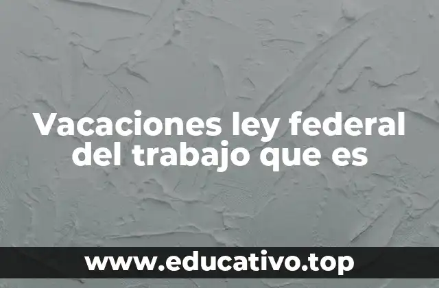 Vacaciones ley federal del trabajo que es