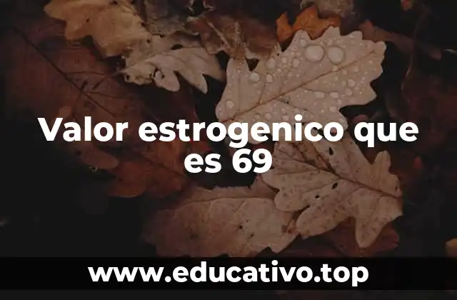 Valor estrogenico que es 69