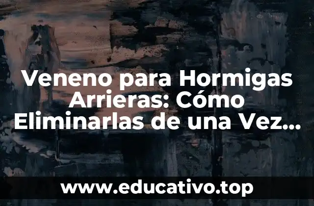 Veneno para Hormigas Arrieras: Cómo Eliminarlas de una Vez por Todas